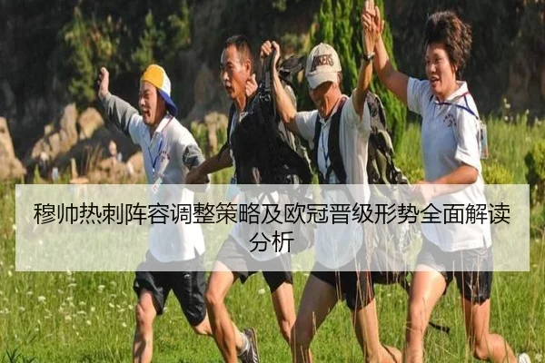 穆帅热刺阵容调整策略及欧冠晋级形势全面解读分析